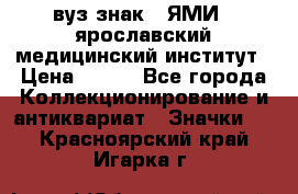 1.1) вуз знак : ЯМИ - ярославский медицинский институт › Цена ­ 389 - Все города Коллекционирование и антиквариат » Значки   . Красноярский край,Игарка г.